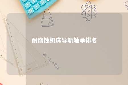 耐腐蚀机床导轨轴承排名 