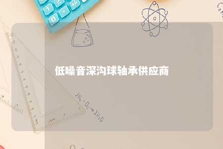 低噪音深沟球轴承供应商 